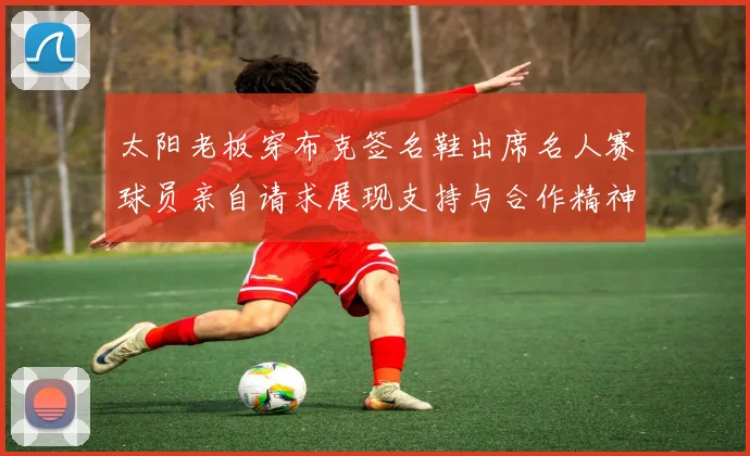 太阳老板穿布克签名鞋出席名人赛球员亲自请求展现支持与合作精神