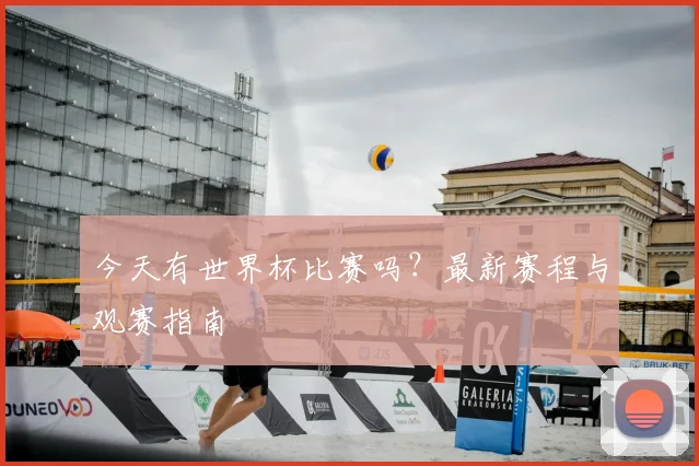 今天有世界杯比赛吗？最新赛程与观赛指南