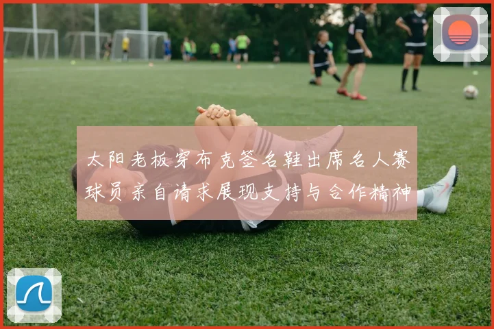 太阳老板穿布克签名鞋出席名人赛球员亲自请求展现支持与合作精神