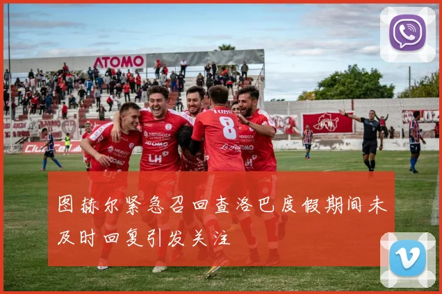 图赫尔紧急召回查洛巴度假期间未及时回复引发关注