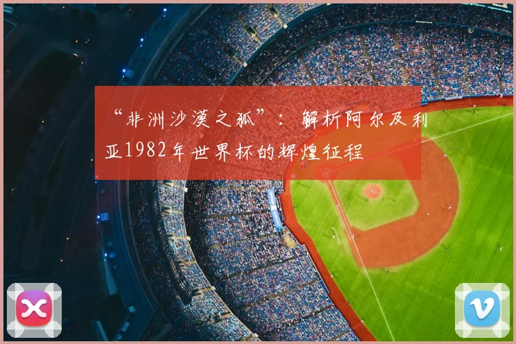 “非洲沙漠之狐”：解析阿尔及利亚1982年世界杯的辉煌征程