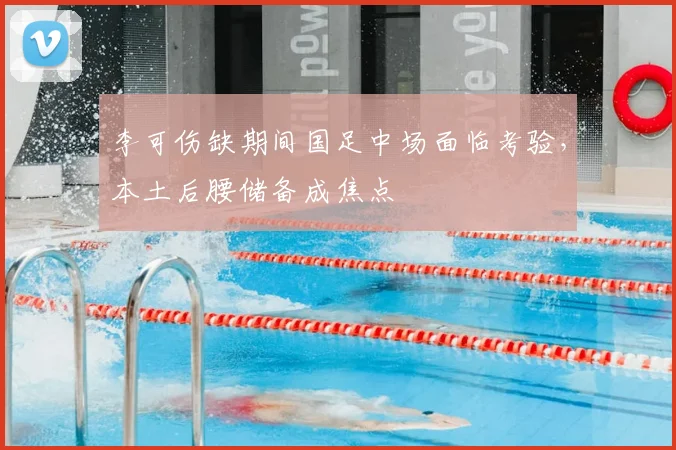 李可伤缺期间国足中场面临考验，本土后腰储备成焦点