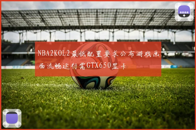 NBA2KOL2最低配置要求公布游戏画面流畅运行需GTX650显卡