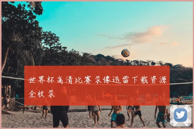 世界杯高清比赛录像迅雷下载资源全收录