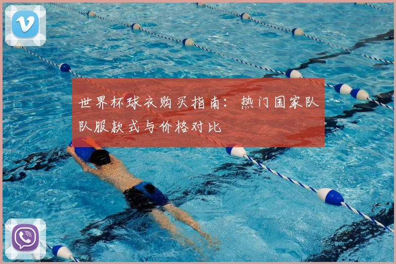 世界杯球衣购买指南：热门国家队队服款式与价格对比