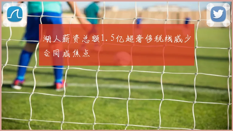 湖人薪资总额1.5亿超奢侈税线威少合同成焦点